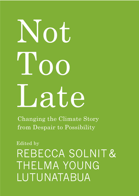 Not Too Late: Changing the Climate Story from Despair to Possibility By Rebecca Solnit (Editor), Thelma Young Lutunatabua (Editor) Cover Image