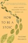 How to Be a Stoic: Using Ancient Philosophy to Live a Modern Life By Massimo Pigliucci Cover Image