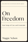 On Freedom: Four Songs of Care and Constraint By Maggie Nelson Cover Image